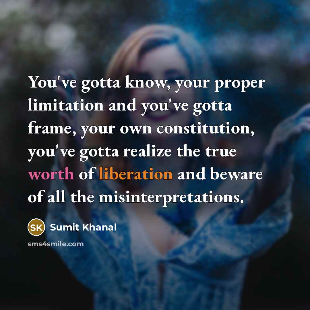 “You've gotta know, your proper limitation and you've gotta frame, your own constitution, you've gotta realize the true worth of liberation and beware of all the misinterpretations.” quote by Sumit Khanal
