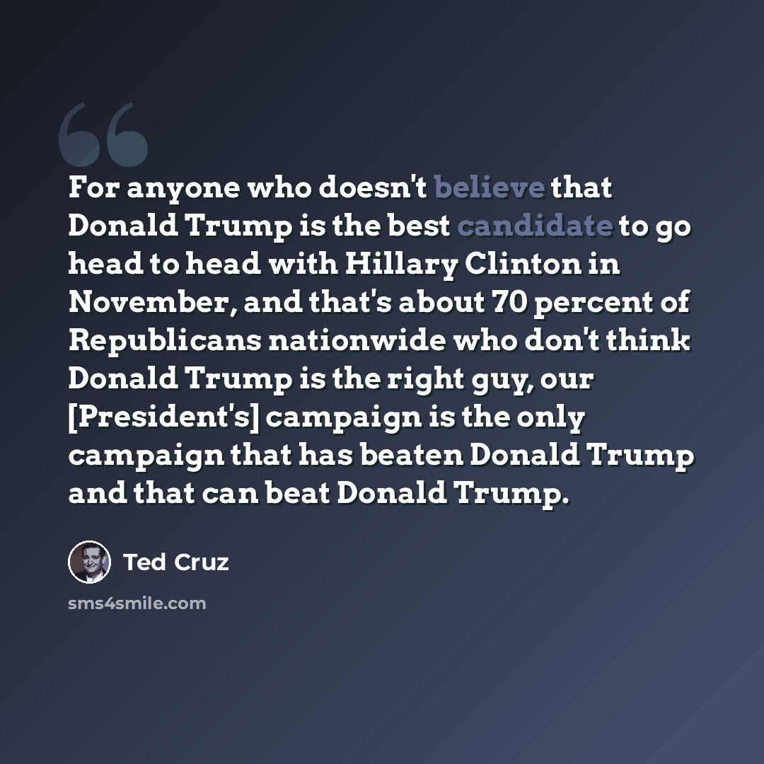 “For anyone who doesn't believe that Donald Trump is the best candidate to go head to head with Hillary Clinton in November, and that's about 70 percent of Republicans nationwide who don't think Donald Trump is the right guy, our [President's] campaign is the only campaign that has beaten Donald…” quote by Ted Cruz