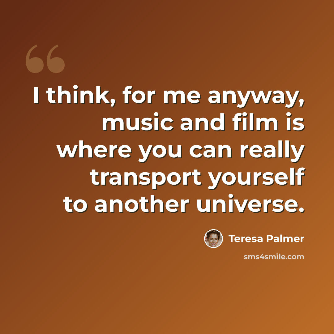 “I think, for me anyway, music and film is where you can really transport yourself to another universe.” quote by Teresa Palmer