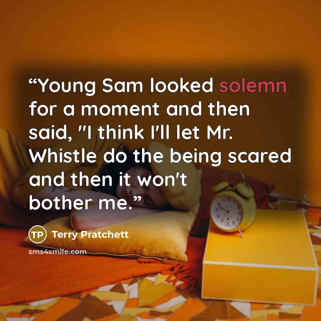 “Young Sam looked solemn for a moment and then said, "I think I'll let Mr. Whistle do the being scared and then it won't bother me.” quote by Terry Pratchett