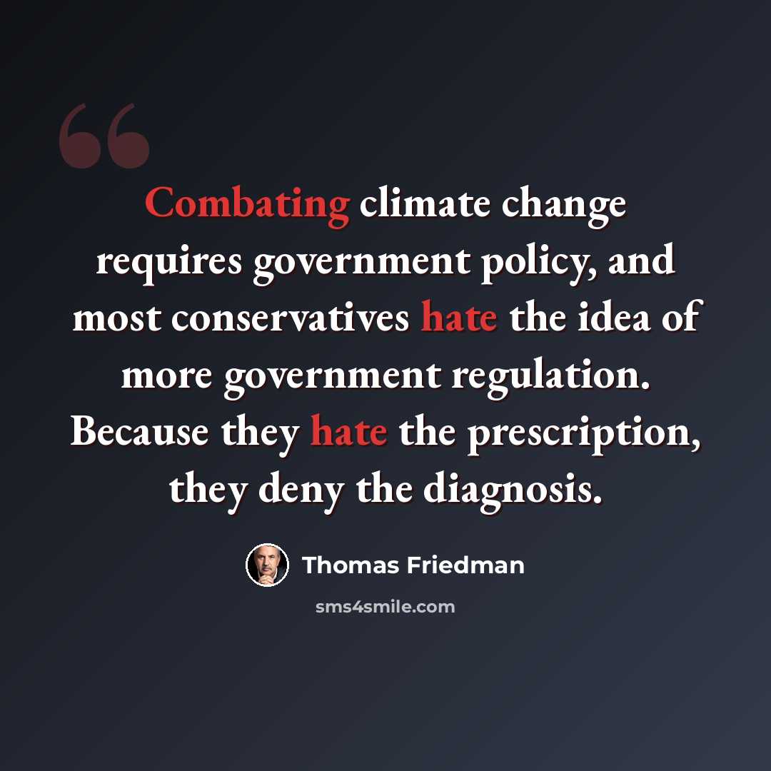 “Combating climate change requires government policy, and most conservatives hate the idea of more government regulation. Because they hate the prescription, they deny the diagnosis.” quote by Thomas Friedman