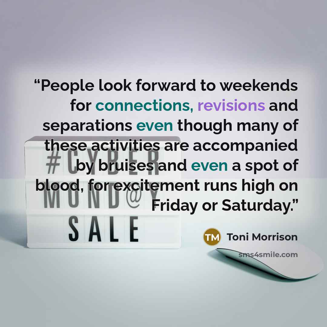 “People look forward to weekends for connections, revisions and separations even though many of these activities are accompanied by bruises and even a spot of blood, for excitement runs high on Friday or Saturday.” quote by Toni Morrison