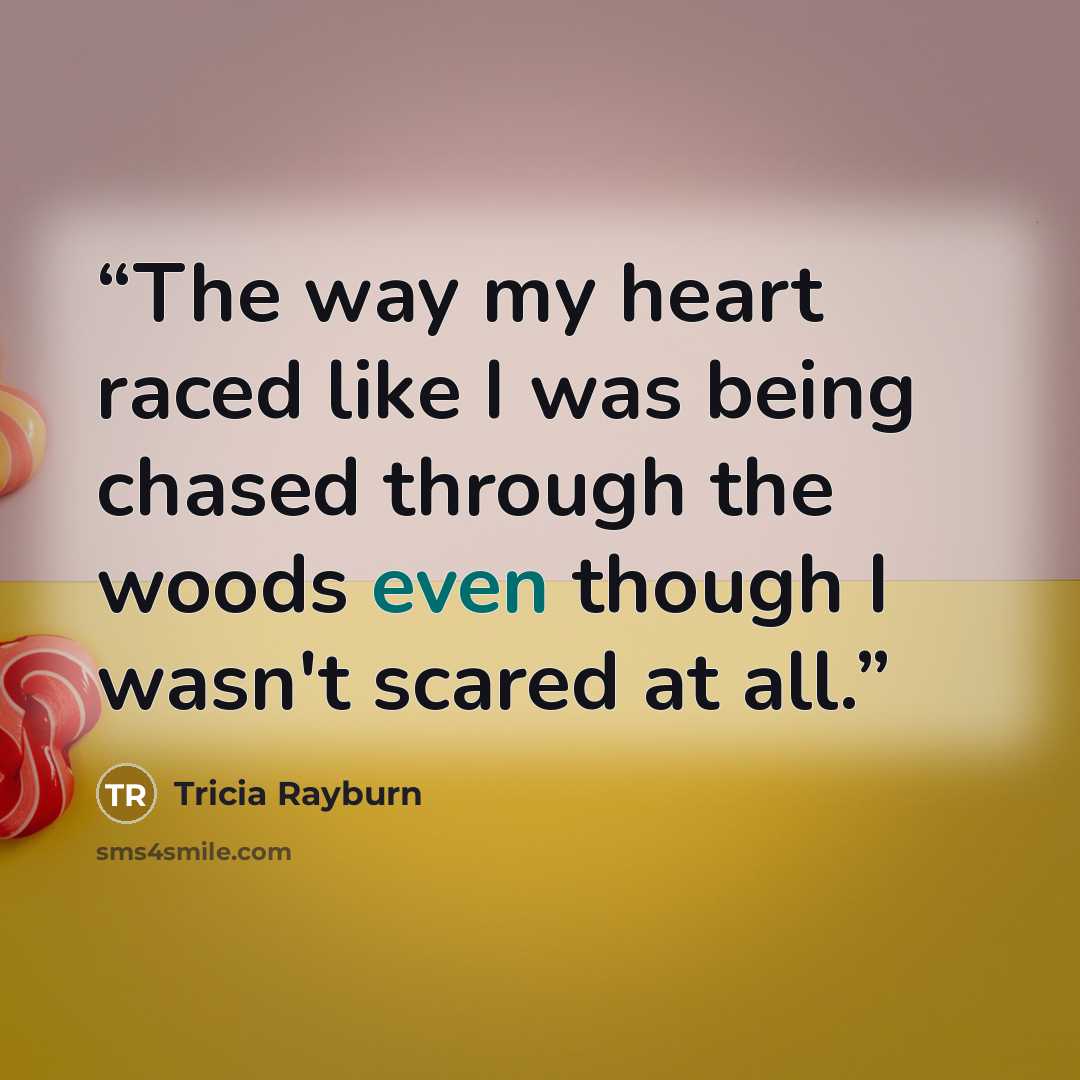 “The way my heart raced like I was being chased through the woods even though I wasn't scared at all.” quote by Tricia Rayburn