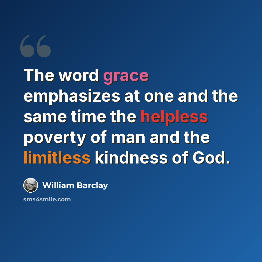 “The word grace emphasizes at one and the same time the helpless poverty of man and the limitless kindness of God.” quote by William Barclay