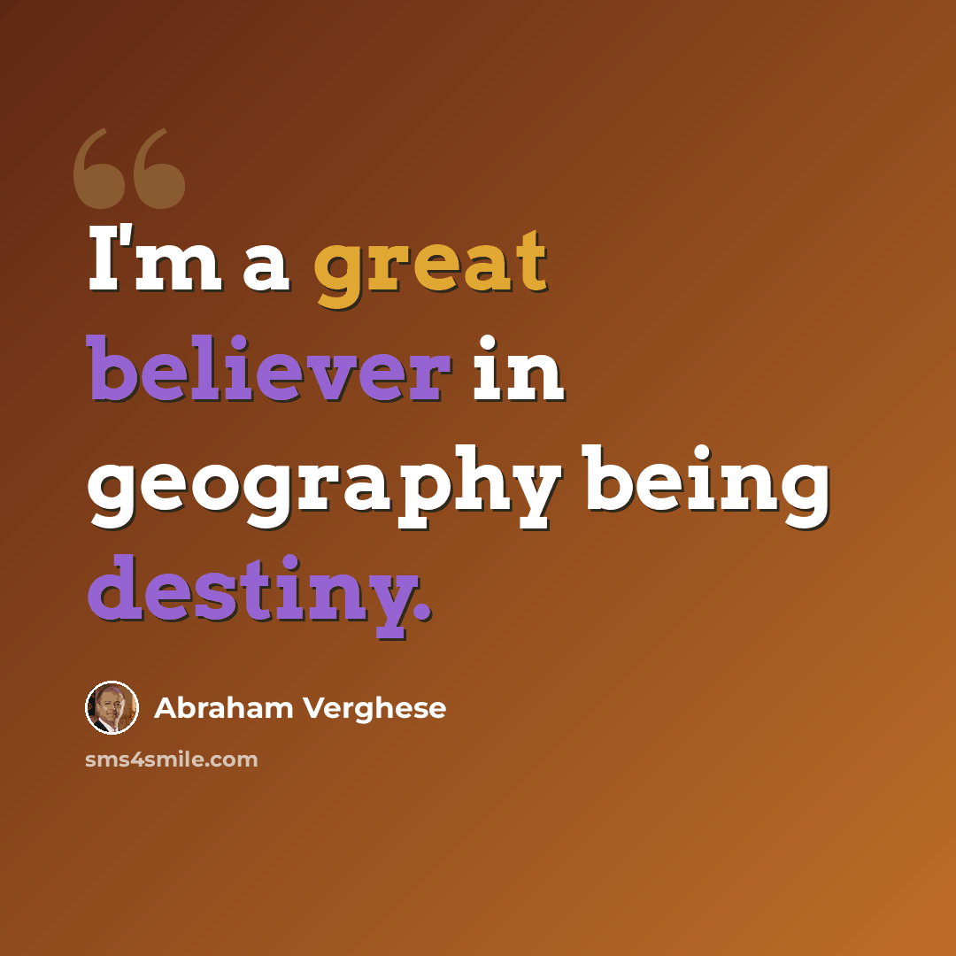 “I'm a great believer in geography being destiny.” quote by Abraham Verghese