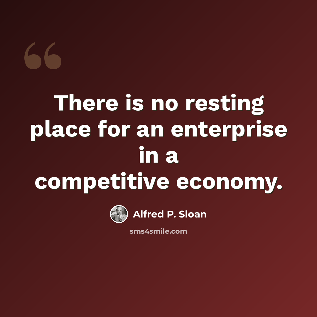 “There is no resting place for an enterprise in a competitive economy.” quote by Alfred P. Sloan