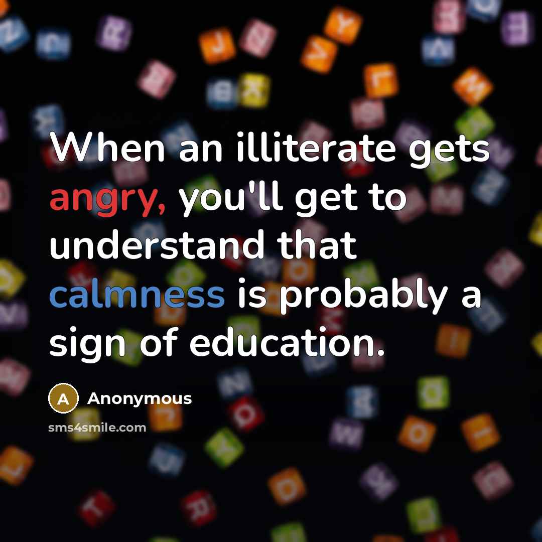 “When an illiterate gets angry, you'll get to understand that calmness is probably a sign of education.” quote by Anonymous
