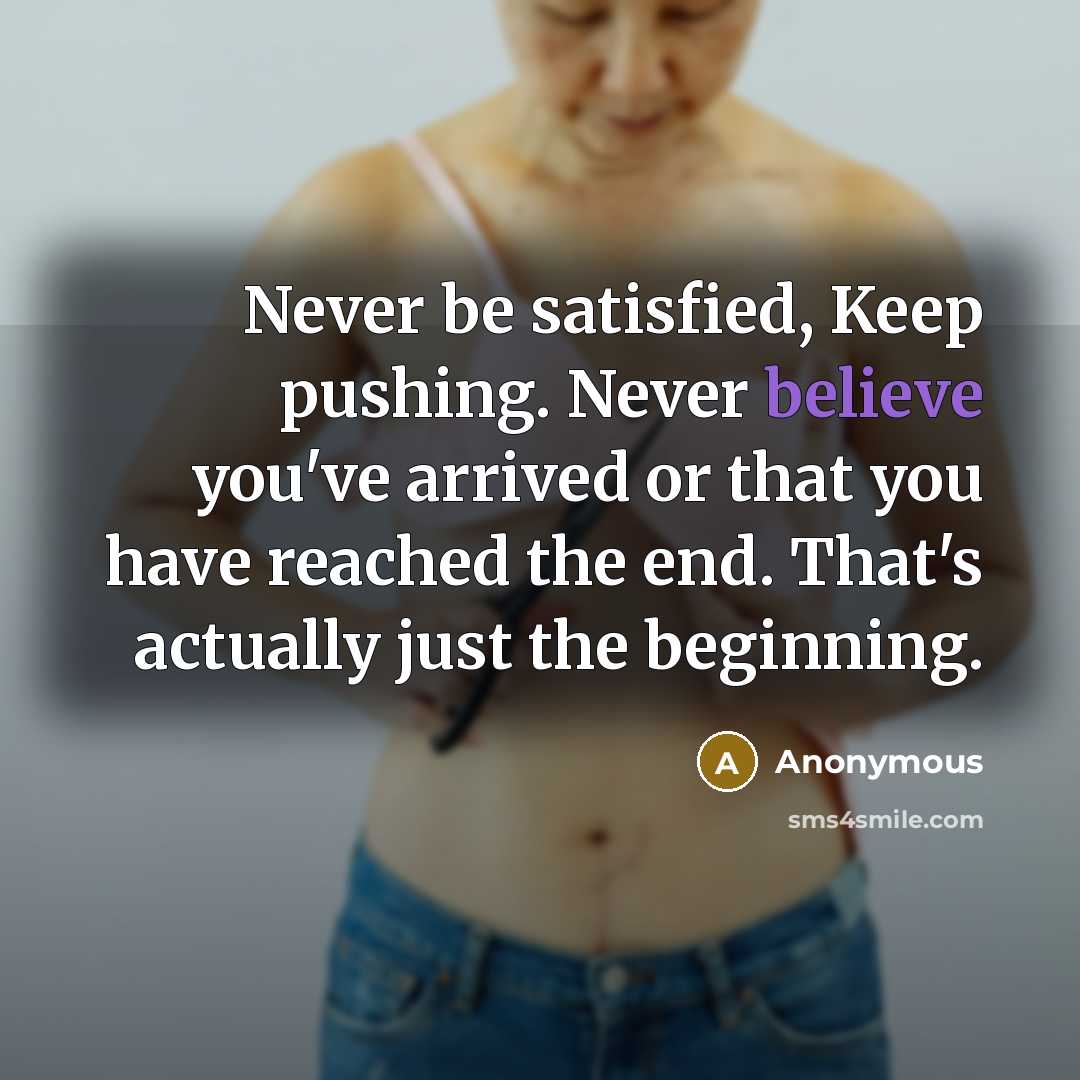 “Never be satisfied, Keep pushing. Never believe you've arrived or that you have reached the end. That's actually just the beginning.” quote by Anonymous