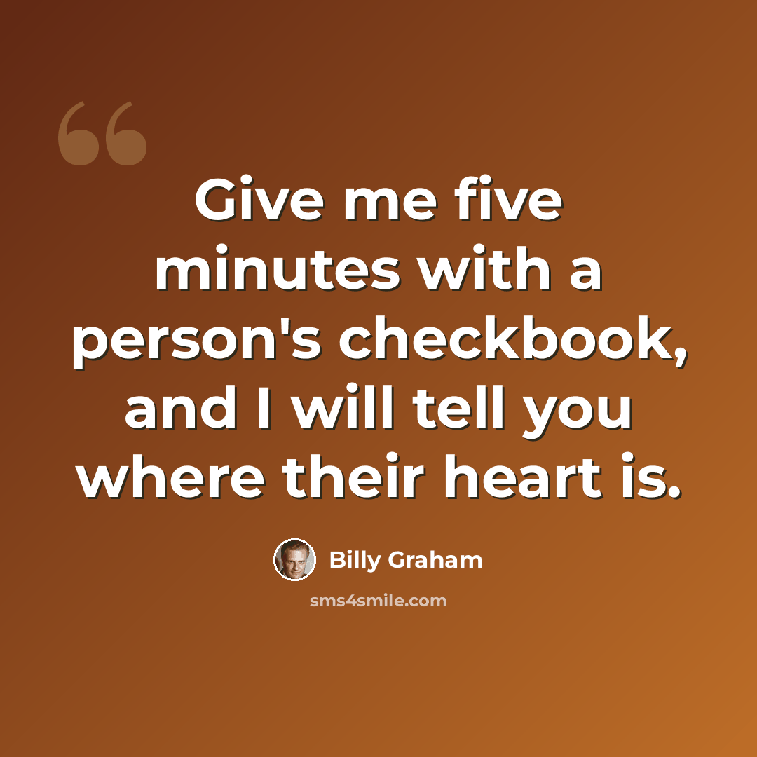 “Give me five minutes with a person's checkbook, and I will tell you where their heart is.” quote by Billy Graham