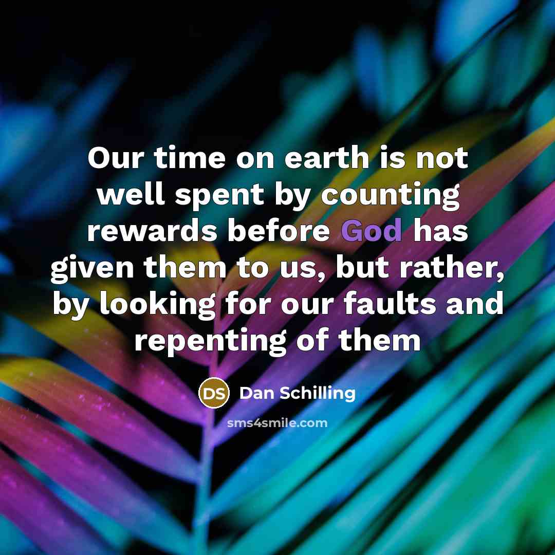 “Our time on earth is not well spent by counting rewards before God has given them to us, but rather, by looking for our faults and repenting of them” quote by Dan Schilling