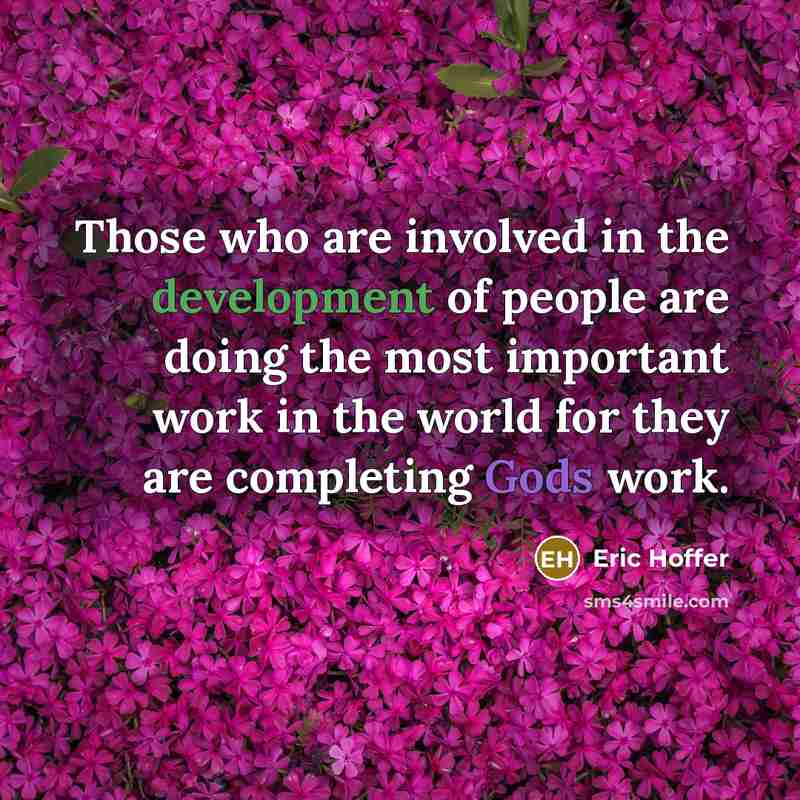 “Those who are involved in the development of people are doing the most important work in the world for they are completing Gods work.” quote by Eric Hoffer