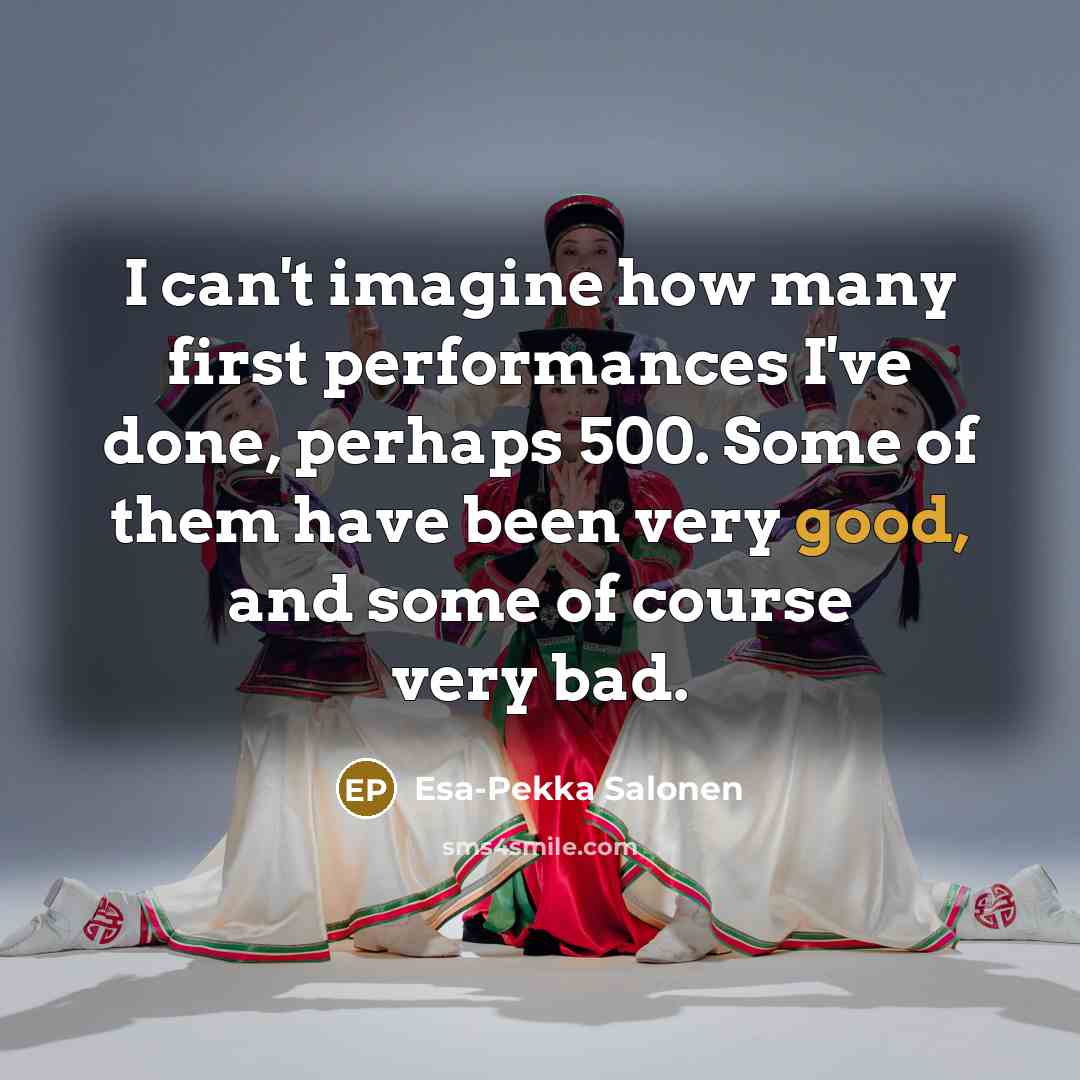 “I can't imagine how many first performances I've done, perhaps 500. Some of them have been very good, and some of course very bad.” quote by Esa-Pekka Salonen