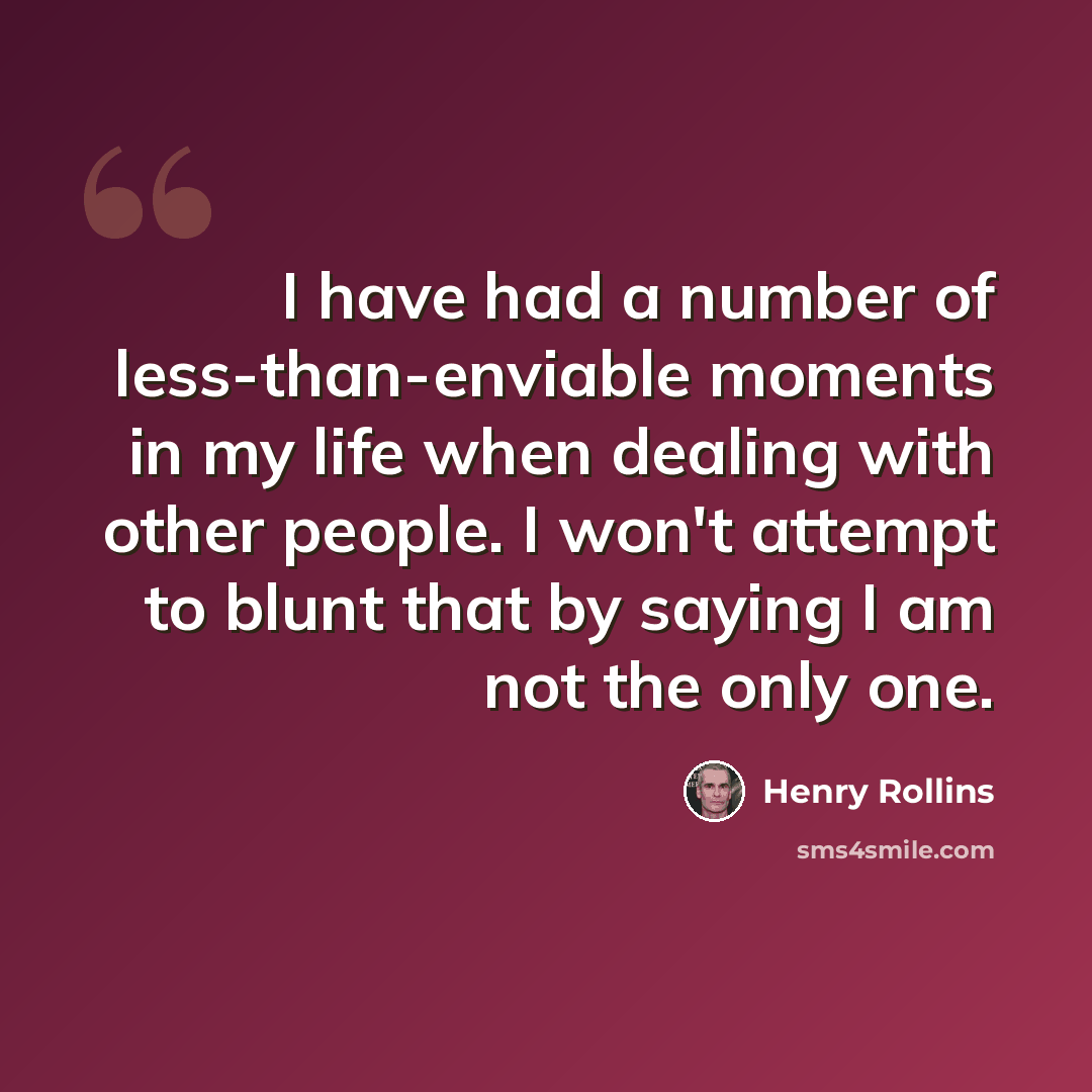 “I have had a number of less-than-enviable moments in my life when dealing with other people. I won't attempt to blunt that by saying I am not the only one.” quote by Henry Rollins