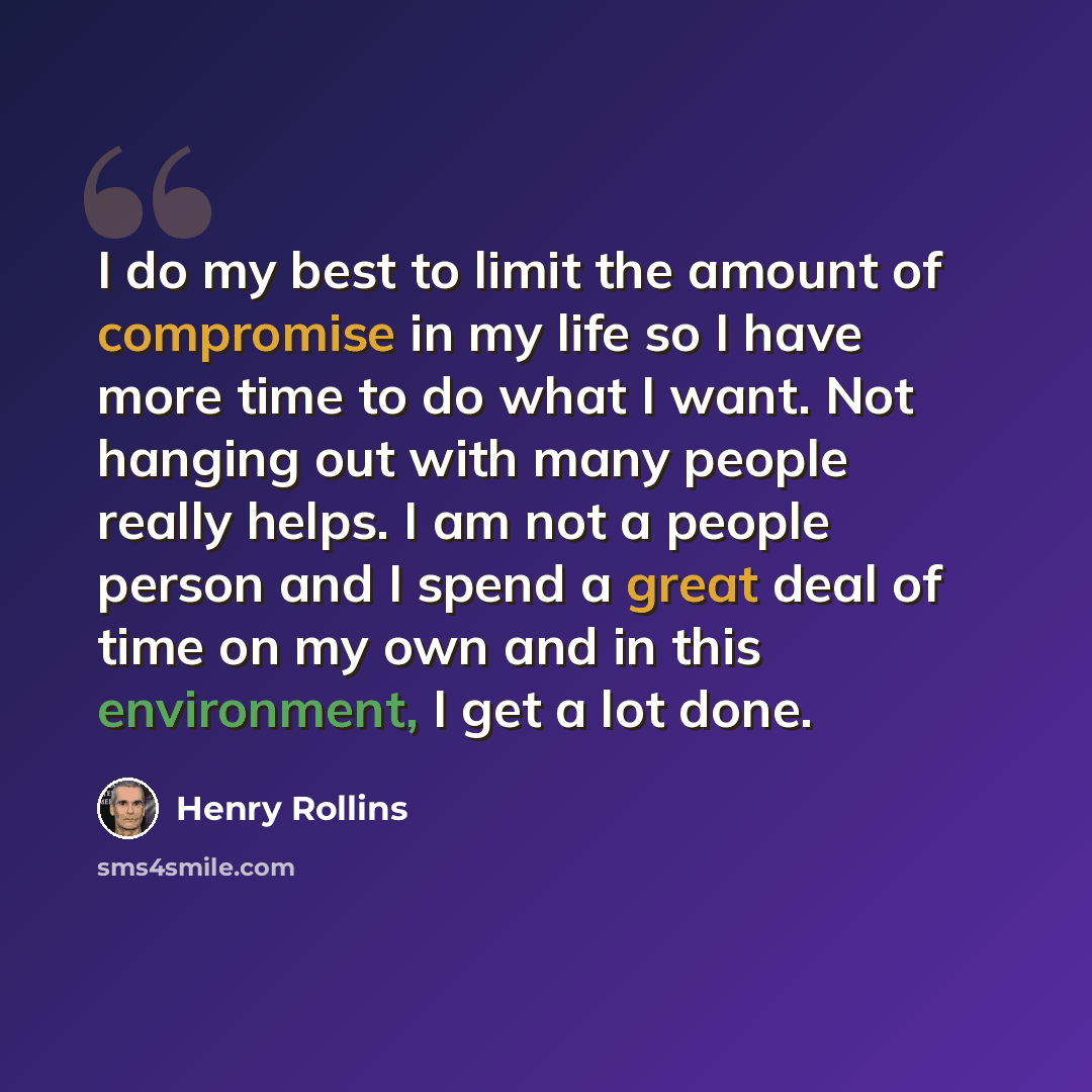 “I do my best to limit the amount of compromise in my life so I have more time to do what I want. Not hanging out with many people really helps. I am not a people person and I spend a great deal of time on my own and in this environment, I get a lot done.” quote by Henry Rollins