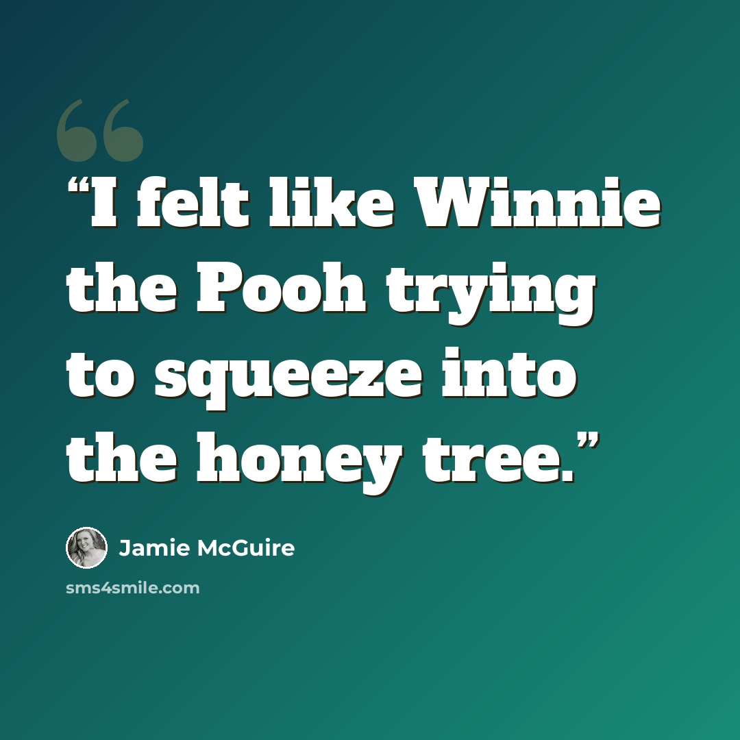 “I felt like Winnie the Pooh trying to squeeze into the honey tree.” quote by Jamie McGuire