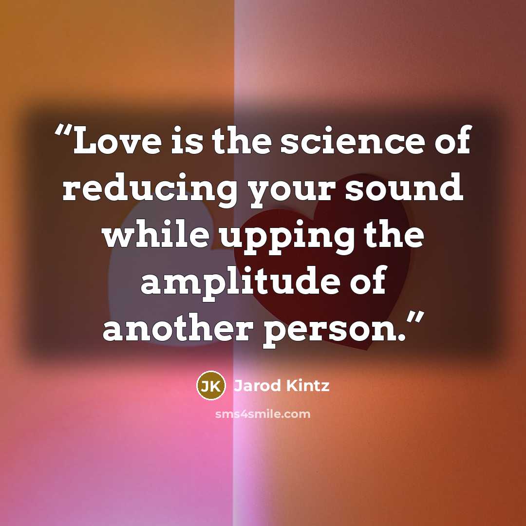“Love is the science of reducing your sound while upping the amplitude of another person.” quote by Jarod Kintz