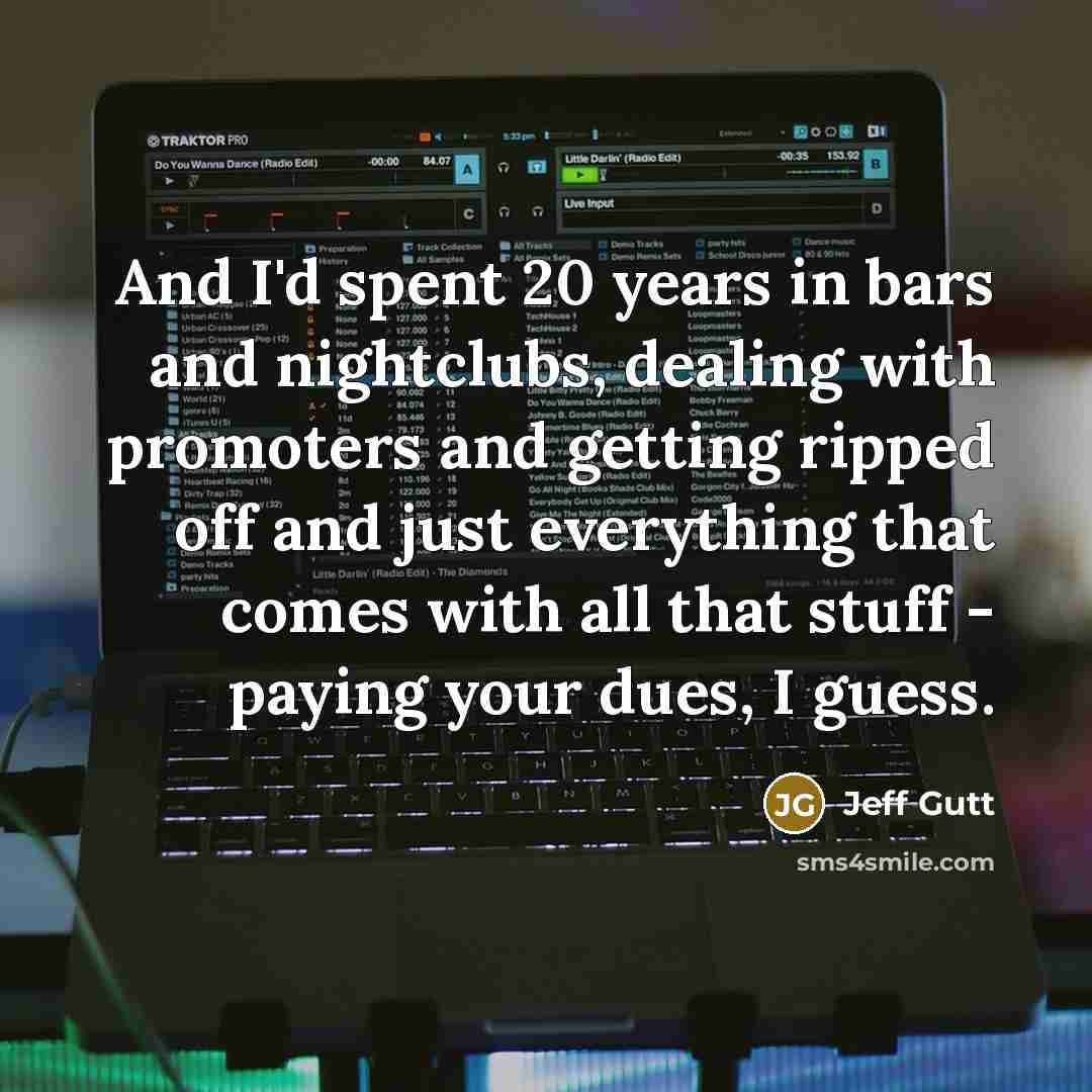 “And I'd spent 20 years in bars and nightclubs, dealing with promoters and getting ripped off and just everything that comes with all that stuff - paying your dues, I guess.” quote by Jeff Gutt