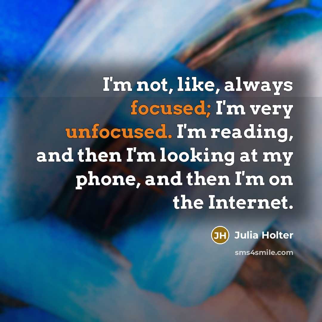 “I'm not, like, always focused; I'm very unfocused. I'm reading, and then I'm looking at my phone, and then I'm on the Internet.” quote by Julia Holter