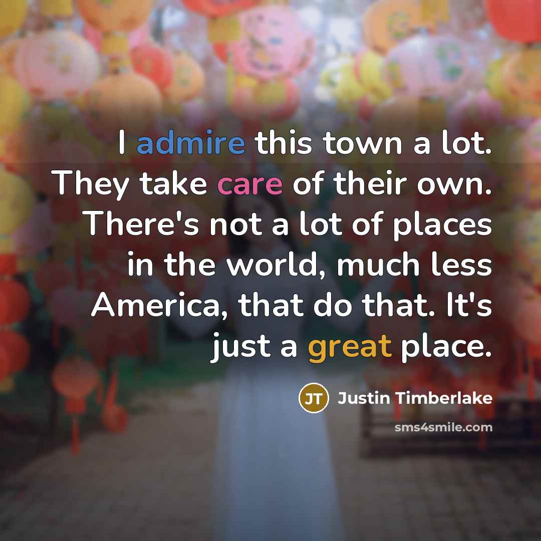 “I admire this town a lot. They take care of their own. There's not a lot of places in the world, much less America, that do that. It's just a great place.” quote by Justin Timberlake