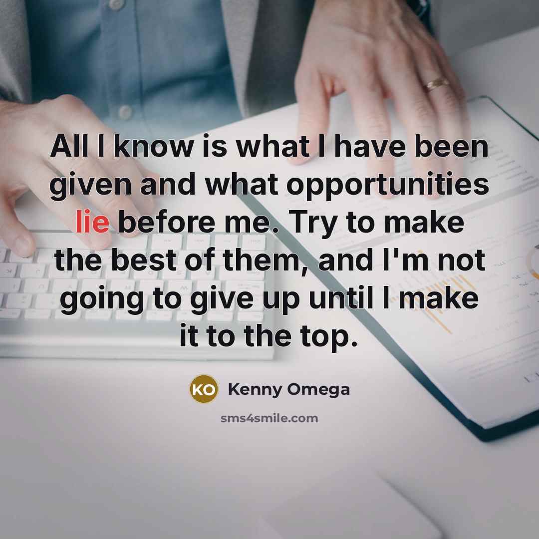 “All I know is what I have been given and what opportunities lie before me. Try to make the best of them, and I'm not going to give up until I make it to the top.” quote by Kenny Omega