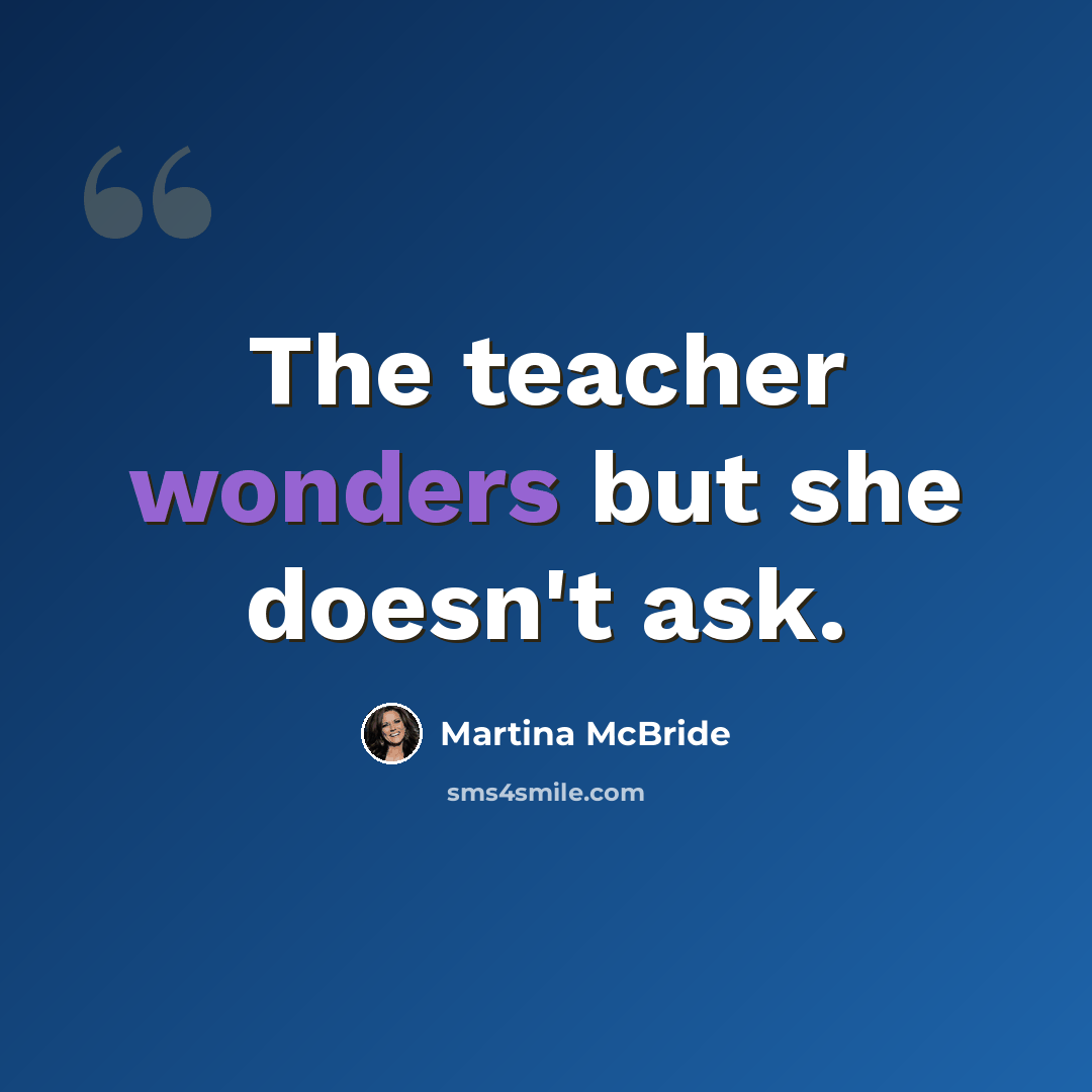 “The teacher wonders but she doesn't ask.” quote by Martina Mcbride