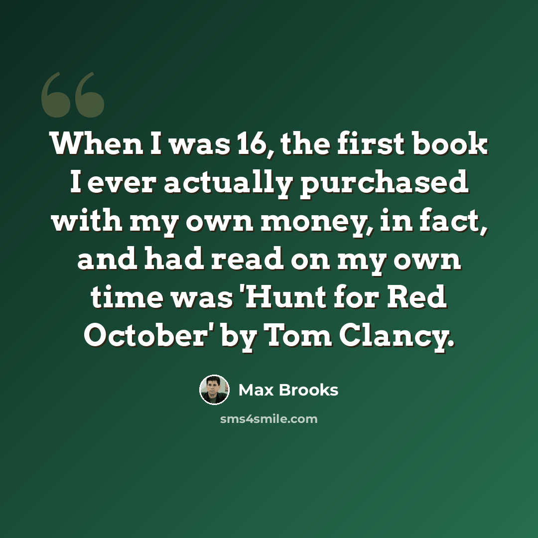 “When I was 16, the first book I ever actually purchased with my own money, in fact, and had read on my own time was 'Hunt for Red October' by Tom Clancy.” quote by Max Brooks