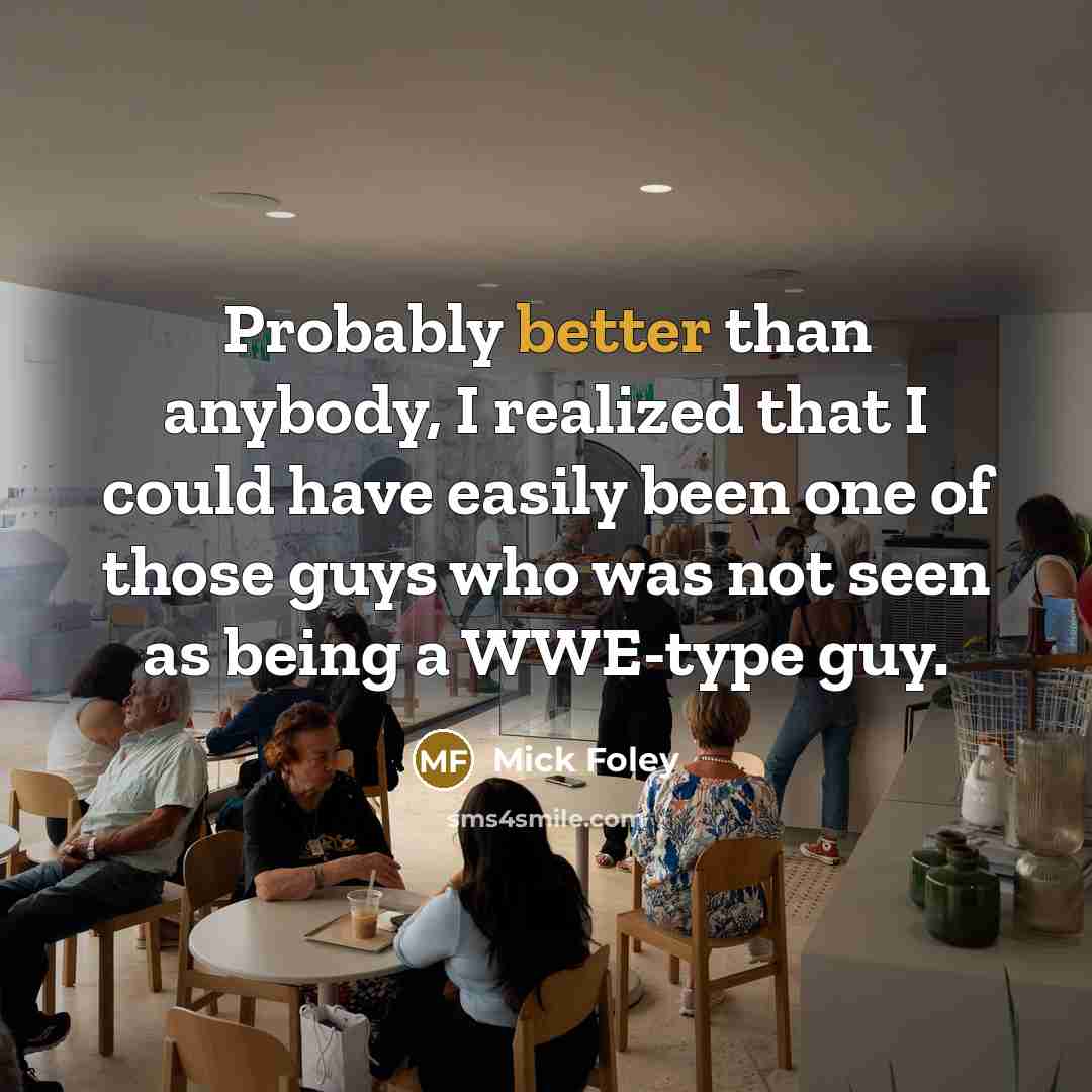 “Probably better than anybody, I realized that I could have easily been one of those guys who was not seen as being a WWE-type guy.” quote by Mick Foley