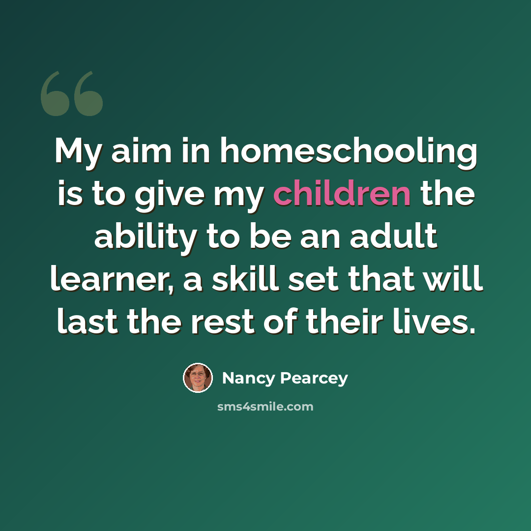 “My aim in homeschooling is to give my children the ability to be an adult learner, a skill set that will last the rest of their lives.” quote by Nancy Pearcey