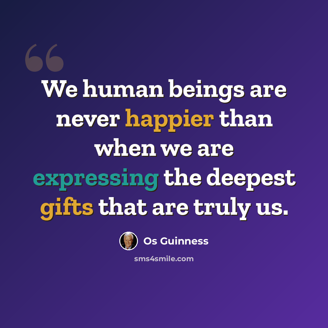 “We human beings are never happier than when we are expressing the deepest gifts that are truly us.” quote by Os Guinness