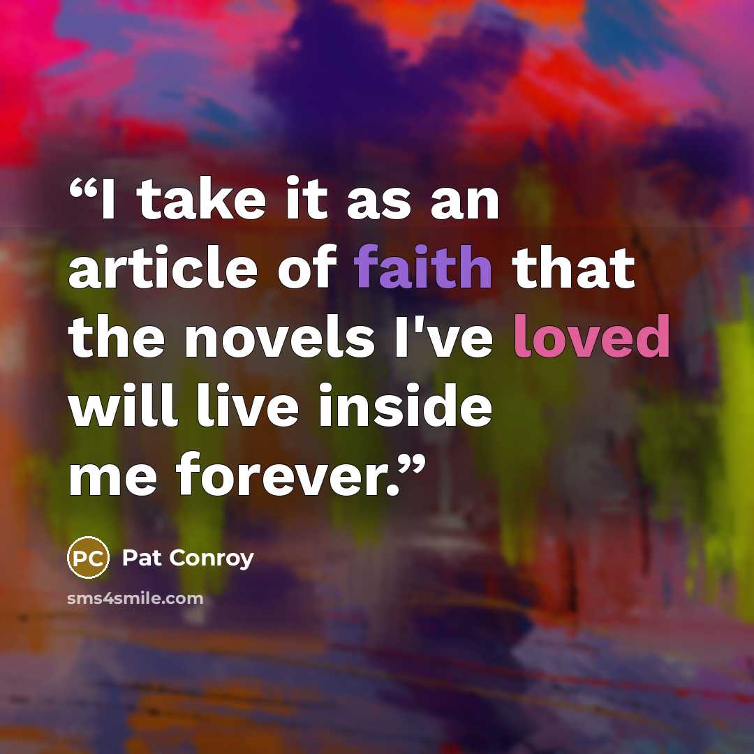 “I take it as an article of faith that the novels I've loved will live inside me forever.” quote by Pat Conroy