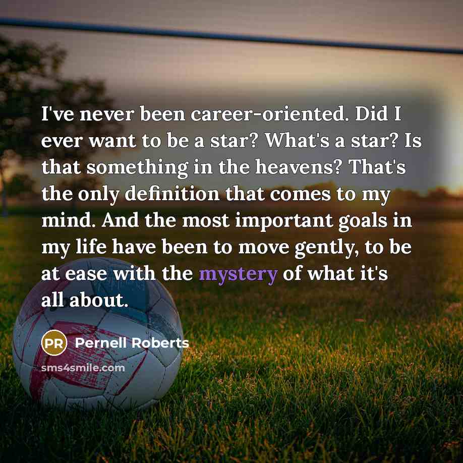 “I've never been career-oriented. Did I ever want to be a star? What's a star? Is that something in the heavens? That's the only definition that comes to my mind. And the most important goals in my life have been to move gently, to be at ease with the mystery of what it's all about.” quote by Pernell Roberts