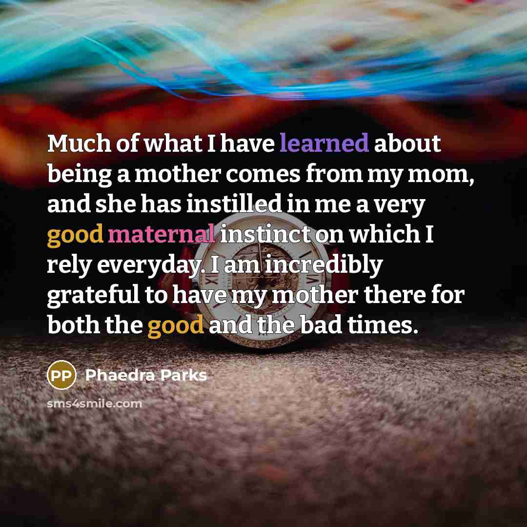 “Much of what I have learned about being a mother comes from my mom, and she has instilled in me a very good maternal instinct on which I rely everyday. I am incredibly grateful to have my mother there for both the good and the bad times.” quote by Phaedra Parks