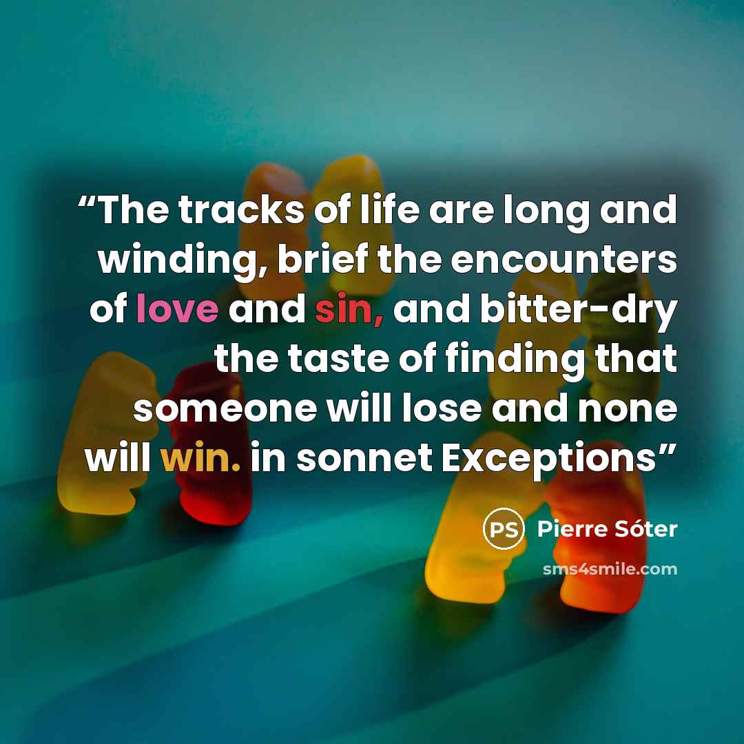 “The tracks of life are long and winding, brief the encounters of love and sin, and bitter-dry the taste of finding that someone will lose and none will win. in sonnet Exceptions” quote by Pierre Sóter