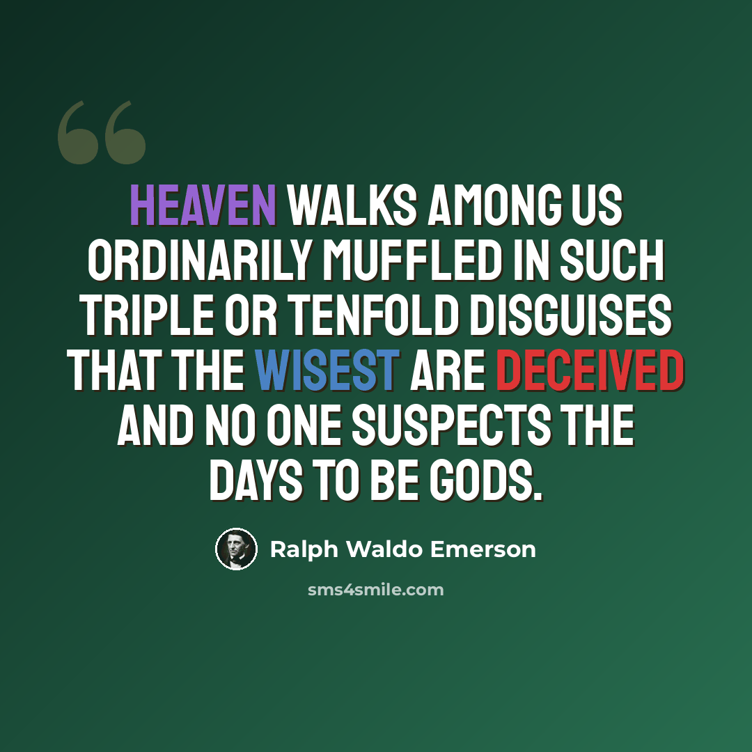 “Heaven walks among us ordinarily muffled in such triple or tenfold disguises that the wisest are deceived and no one suspects the days to be gods.” quote by Ralph Waldo Emerson