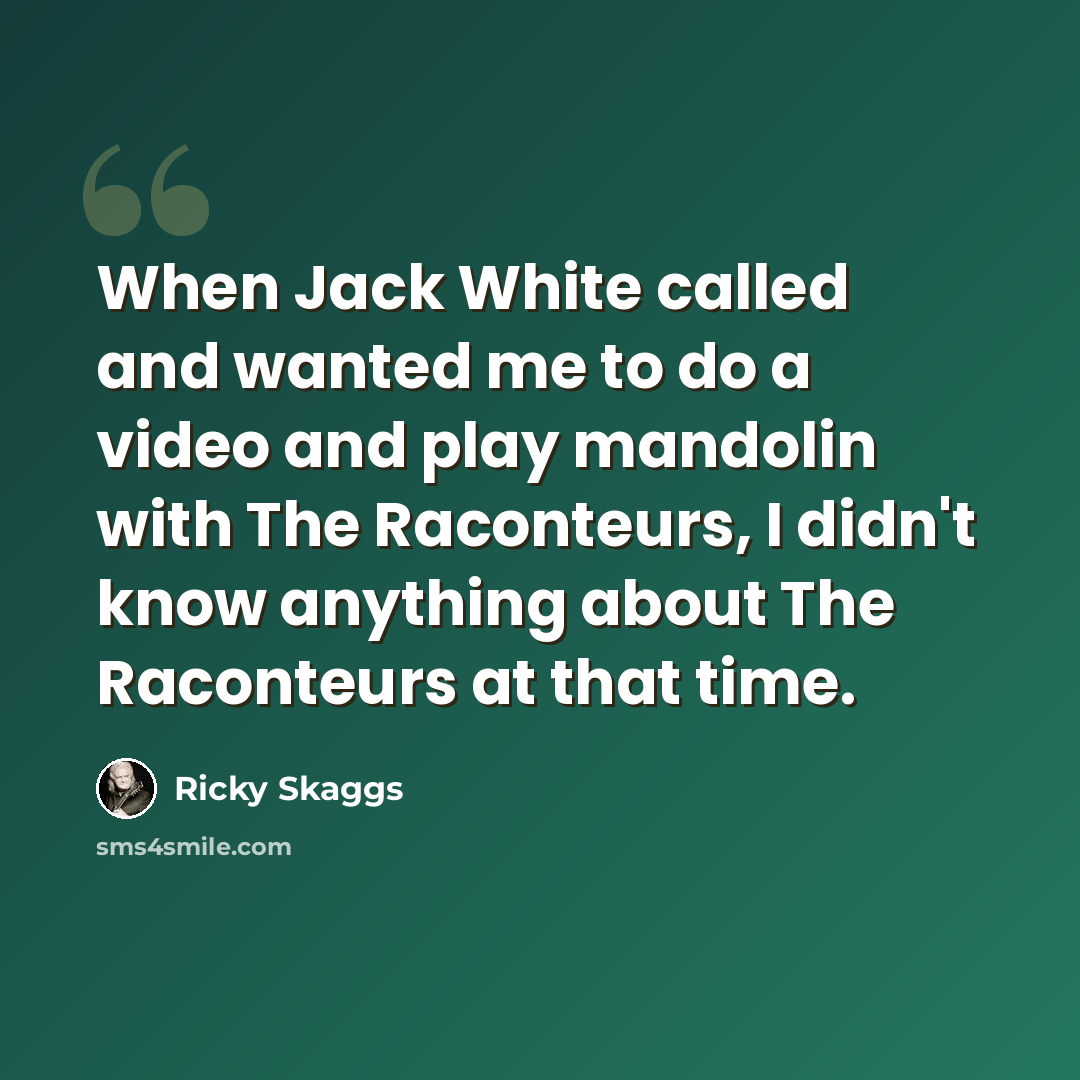 “When Jack White called and wanted me to do a video and play mandolin with The Raconteurs, I didn't know anything about The Raconteurs at that time.” quote by Ricky Skaggs