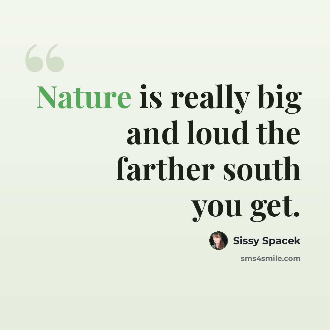 “Nature is really big and loud the farther south you get.” quote by Sissy Spacek