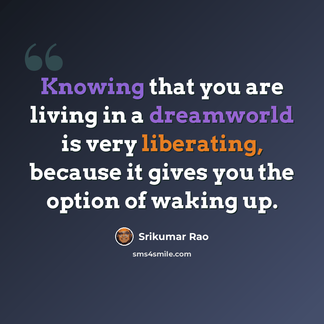 “Knowing that you are living in a dreamworld is very liberating, because it gives you the option of waking up.” quote by Srikumar Rao