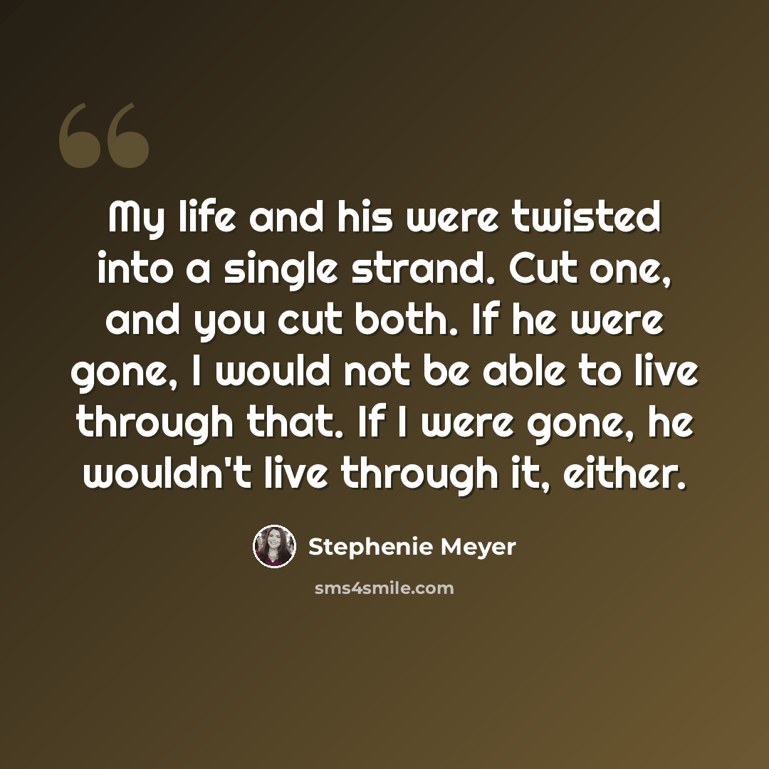 “My life and his were twisted into a single strand. Cut one, and you cut both. If he were gone, I would not be able to live through that. If I were gone, he wouldn't live through it, either.” quote by Stephenie Meyer