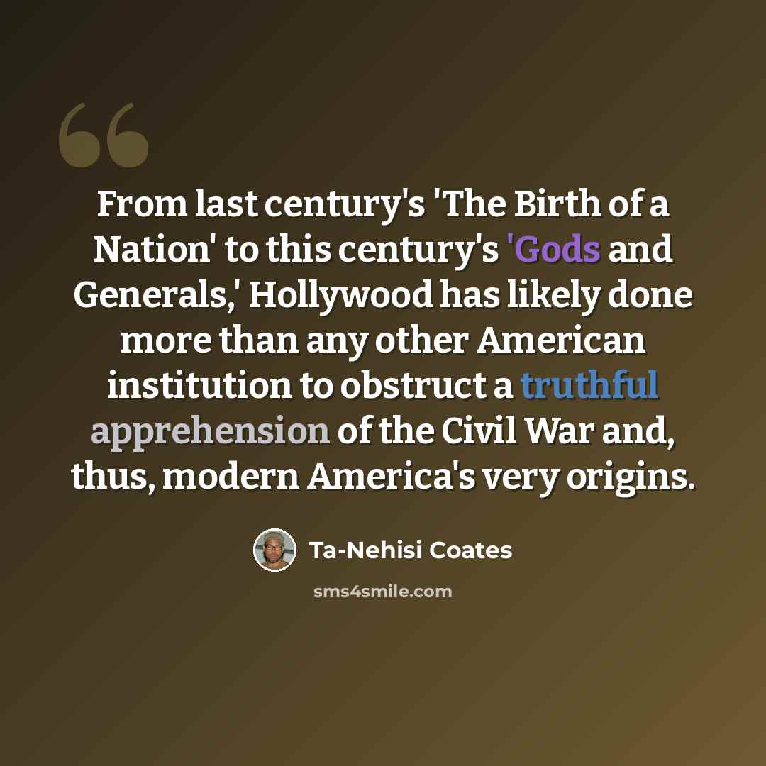 “From last century's 'The Birth of a Nation' to this century's 'Gods and Generals,' Hollywood has likely done more than any other American institution to obstruct a truthful apprehension of the Civil War and, thus, modern America's very origins.” quote by Ta-Nehisi Coates
