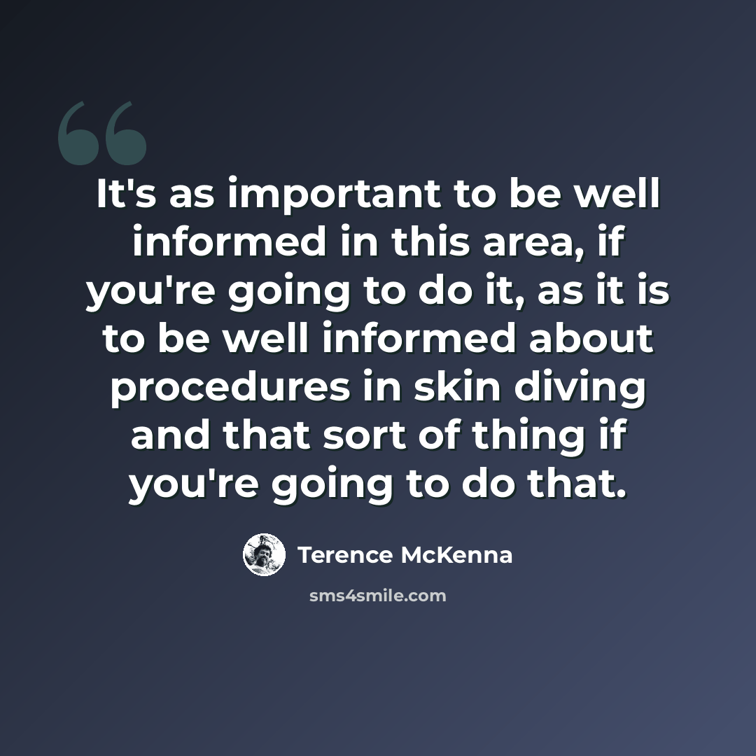“It's as important to be well informed in this area, if you're going to do it, as it is to be well informed about procedures in skin diving and that sort of thing if you're going to do that.” quote by Terence McKenna