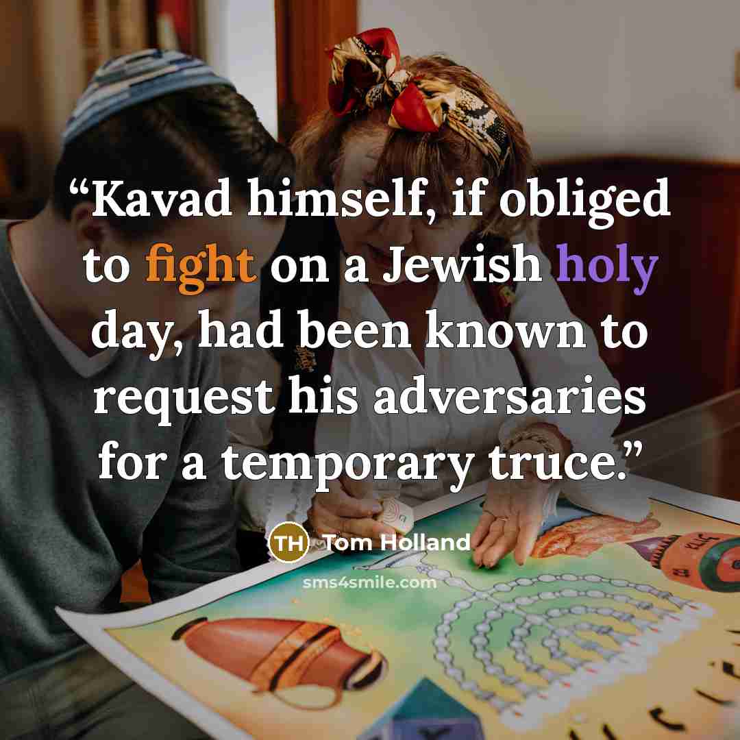 “Kavad himself, if obliged to fight on a Jewish holy day, had been known to request his adversaries for a temporary truce.” quote by Tom Holland