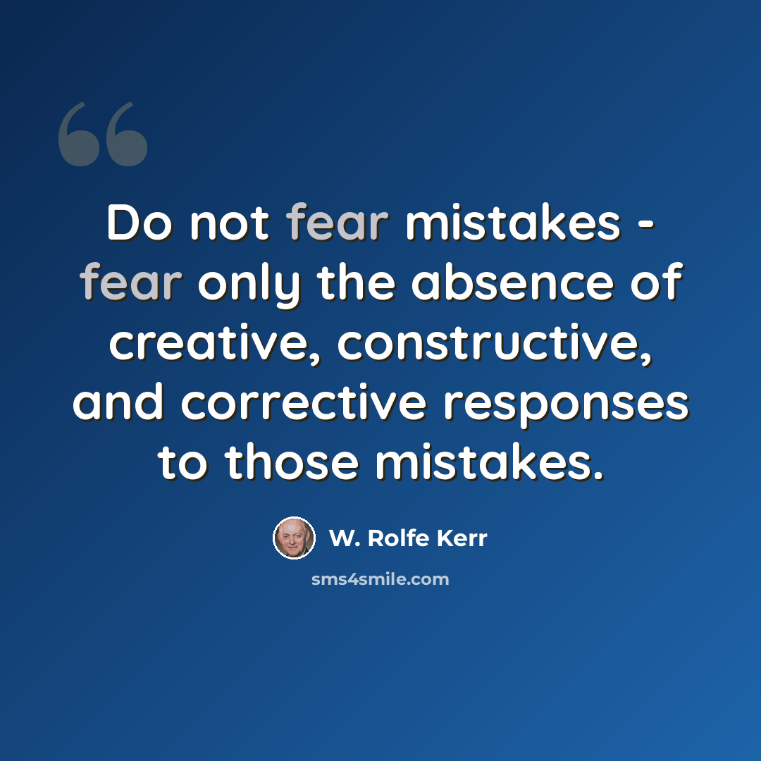 “Do not fear mistakes - fear only the absence of creative, constructive, and corrective responses to those mistakes.” quote by W. Rolfe Kerr