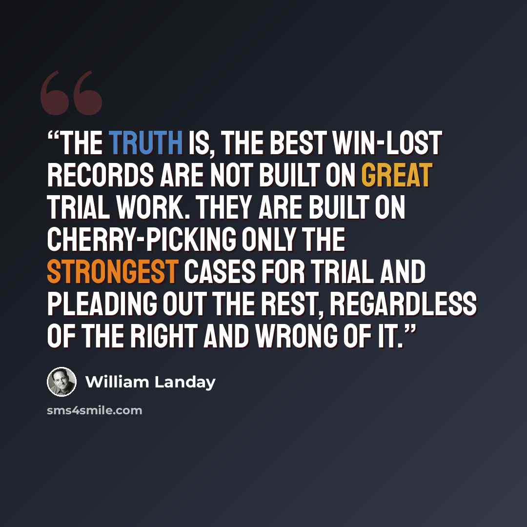 “The truth is, the best win-lost records are not built on great trial work. They are built on cherry-picking only the strongest cases for trial and pleading out the rest, regardless of the right and wrong of it.” quote by William Landay