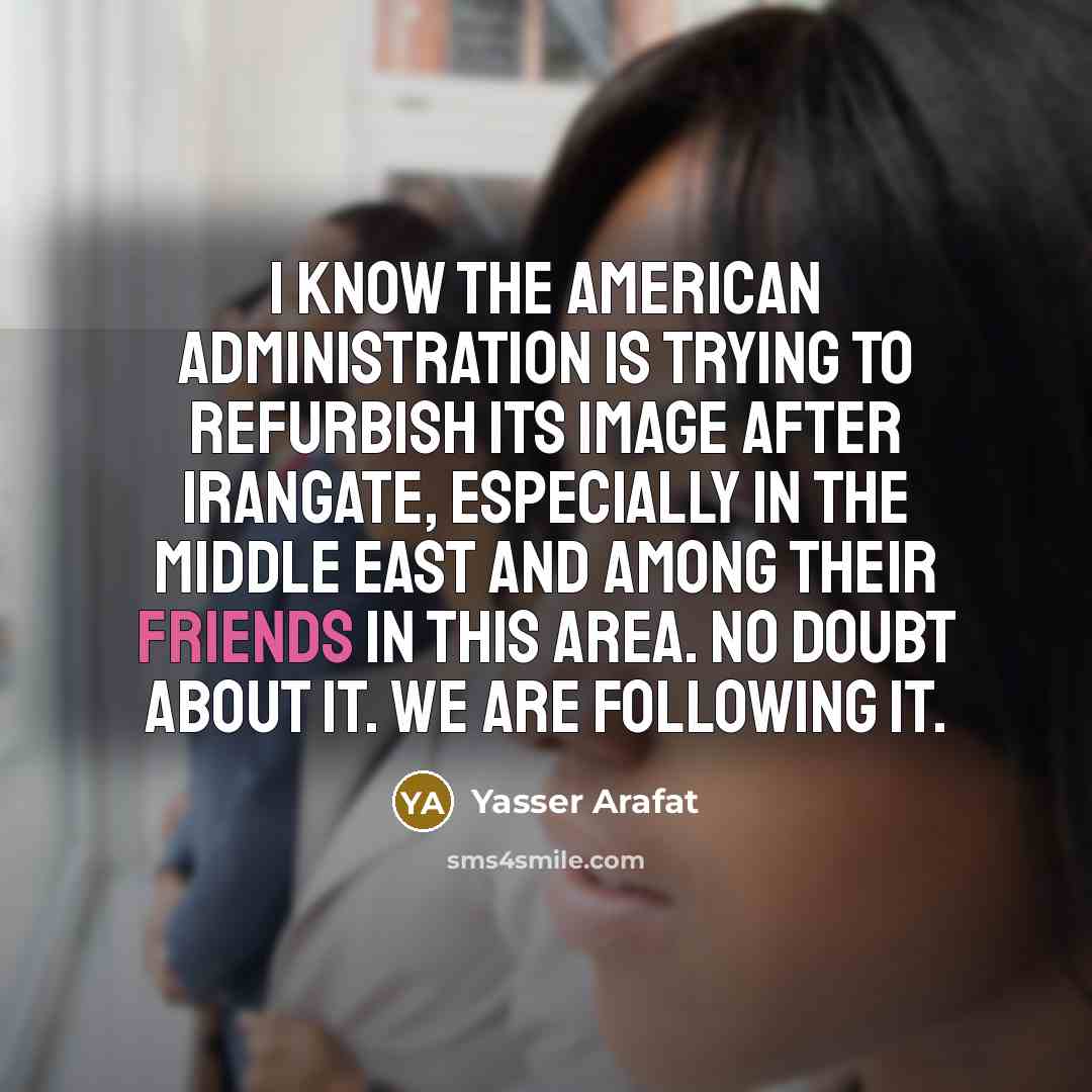 “I know the American administration is trying to refurbish its image after Irangate, especially in the Middle East and among their friends in this area. No doubt about it. We are following it.” quote by Yasser Arafat