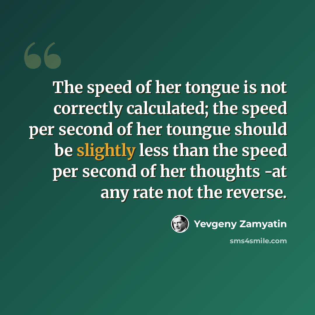 “The speed of her tongue is not correctly calculated; the speed per second of her toungue should be slightly less than the speed per second of her thoughts -at any rate not the reverse.” quote by Yevgeny Zamyatin