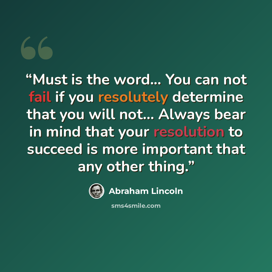 “Must is the word... You can not fail if you resolutely determine that you will not... Always bear in mind that your resolution to succeed is more important that any other thing.” quote by Abraham Lincoln