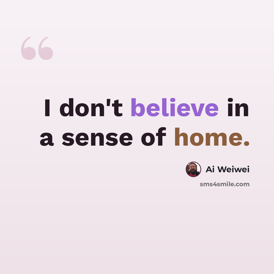 “I don't believe in a sense of home.” quote by Ai Weiwei