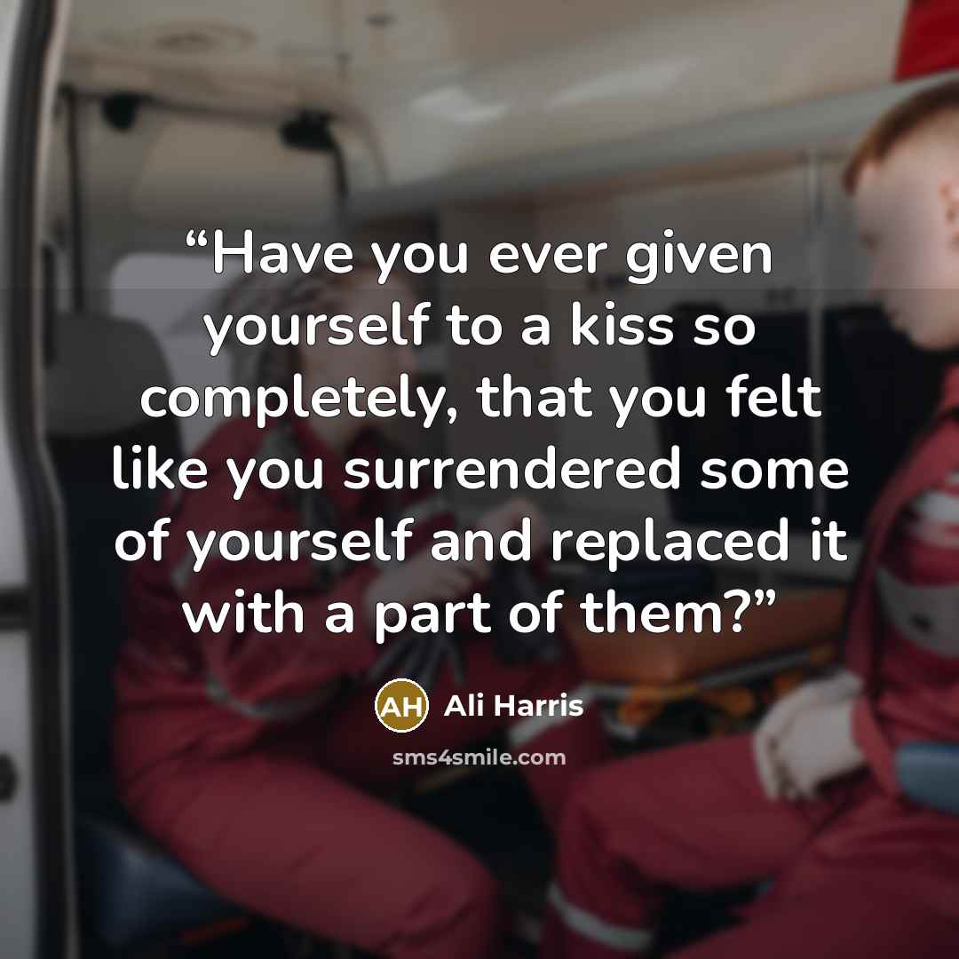 “Have you ever given yourself to a kiss so completely, that you felt like you surrendered some of yourself and replaced it with a part of them?” quote by Ali Harris