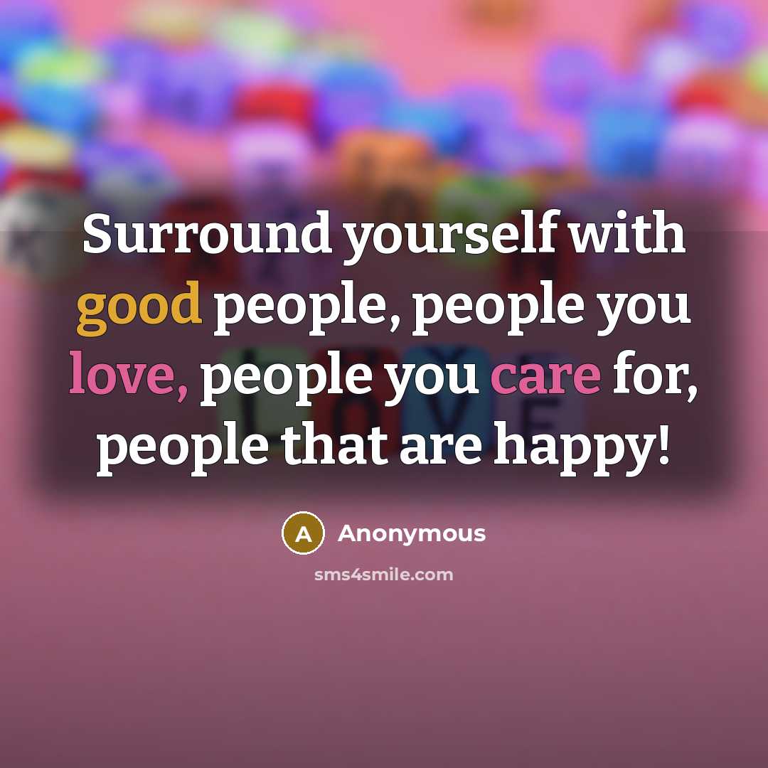 “Surround yourself with good people, people you love, people you care for, people that are happy!” quote by Anonymous