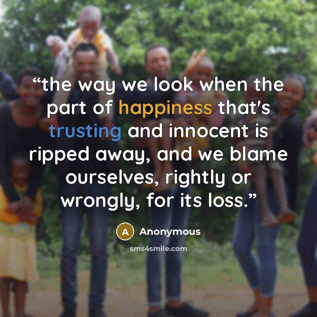 “the way we look when the part of happiness that's trusting and innocent is ripped away, and we blame ourselves, rightly or wrongly, for its loss.” quote by Anonymous